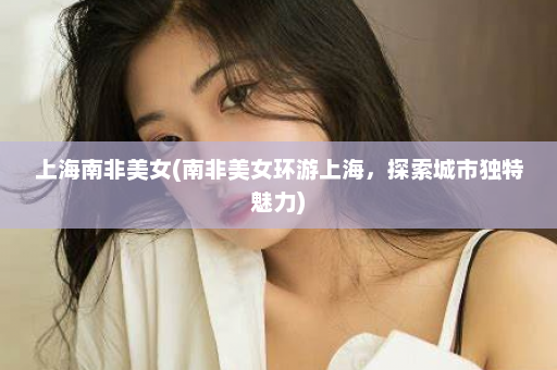 上海南非美女(南非美女环游上海，探索城市独特魅力)  第1张