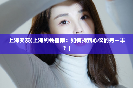 上海交友(上海约会指南：如何找到心仪的另一半？)