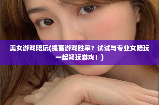 美女游戏陪玩(提高游戏胜率？试试与专业女陪玩一起畅玩游戏！)