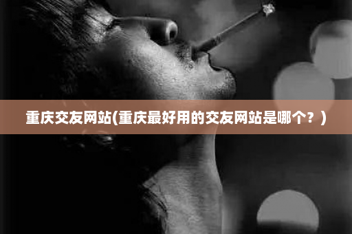 重庆交友网站(重庆最好用的交友网站是哪个？)