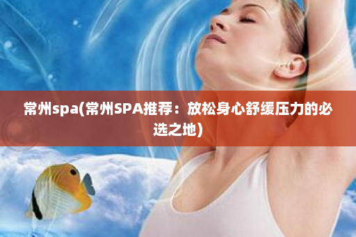 常州spa(常州SPA推荐：放松身心舒缓压力的必选之地)  第1张