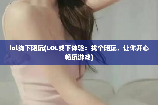 lol线下陪玩(LOL线下体验：找个陪玩，让你开心畅玩游戏)