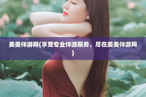 美美伴游网(享受专业伴游服务，尽在美美伴游网)