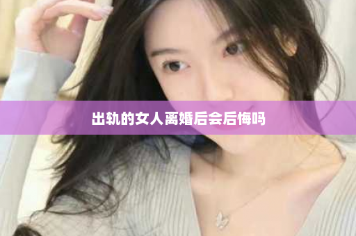 出轨的女人离婚后会后悔吗  第1张