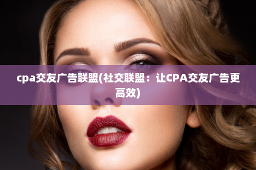 cpa交友广告联盟(社交联盟：让CPA交友广告更高效)