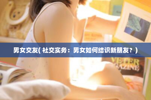 男女交友( 社交实务：男女如何结识新朋友？)  第1张