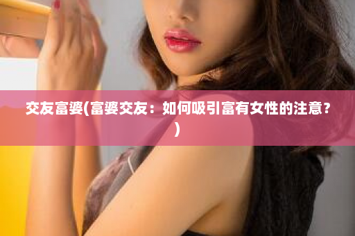 交友富婆(富婆交友：如何吸引富有女性的注意？)