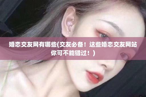 婚恋交友网有哪些(交友必备！这些婚恋交友网站你可不能错过！)