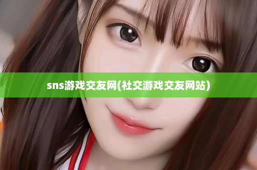 sns游戏交友网(社交游戏交友网站)