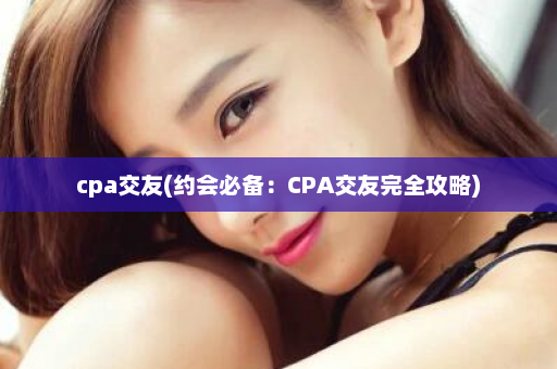 cpa交友(约会必备：CPA交友完全攻略)  第1张