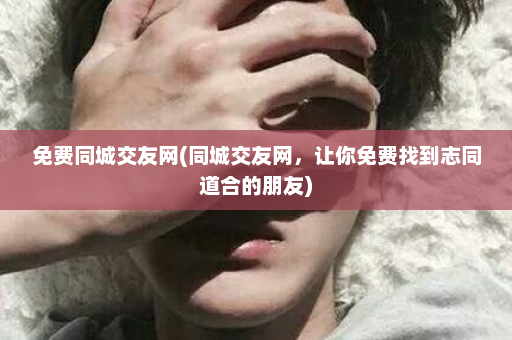 免费同城交友网(同城交友网，让你免费找到志同道合的朋友)