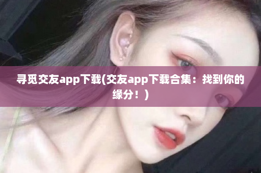 寻觅交友app下载(交友app下载合集：找到你的缘分！)