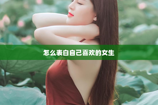 怎么表白自己喜欢的女生