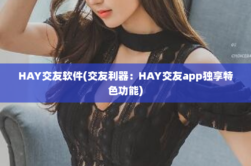 HAY交友软件(交友利器：HAY交友app独享特色功能)