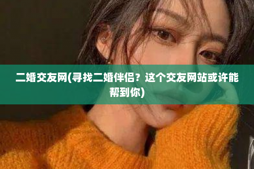 二婚交友网(寻找二婚伴侣？这个交友网站或许能帮到你)