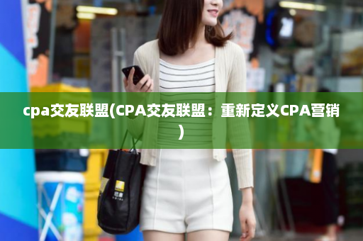 cpa交友联盟(CPA交友联盟：重新定义CPA营销)