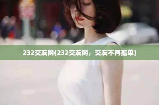 232交友网(232交友网，交友不再孤单)  第1张