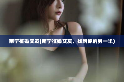 南宁征婚交友(南宁征婚交友，找到你的另一半)