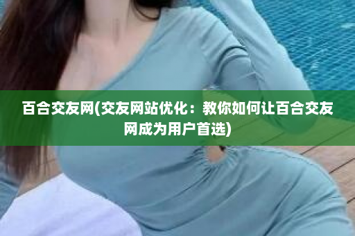 百合交友网(交友网站优化：教你如何让百合交友网成为用户首选)