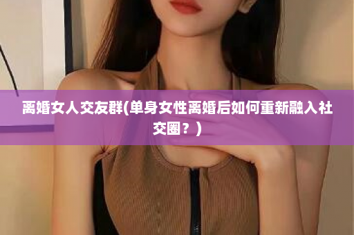 离婚女人交友群(单身女性离婚后如何重新融入社交圈？)