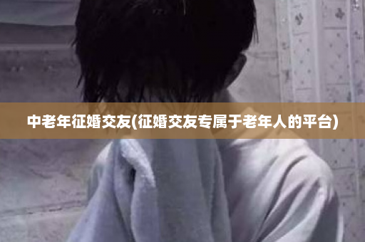 中老年征婚交友(征婚交友专属于老年人的平台)