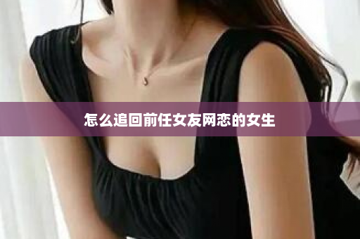 怎么追回前任女友网恋的女生