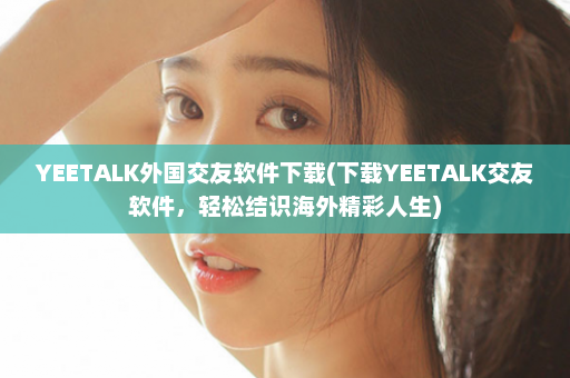 YEETALK外国交友软件下载(下载YEETALK交友软件，轻松结识海外精彩人生)