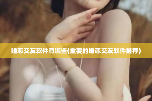 婚恋交友软件有哪些(重要的婚恋交友软件推荐)