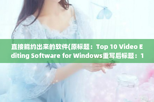 直接能约出来的软件(原标题：Top 10 Video Editing Software for Windows重写后标题：10款适用于Windows的顶级视频编辑软件)  第1张