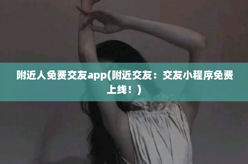 附近人免费交友app(附近交友：交友小程序免费上线！)