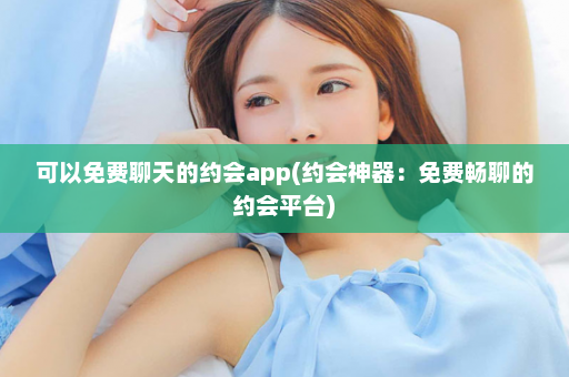 可以免费聊天的约会app(约会神器：免费畅聊的约会平台)  第1张