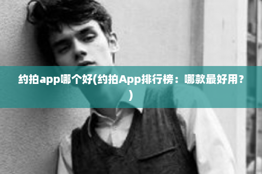 约拍app哪个好(约拍App排行榜：哪款最好用？)