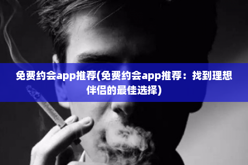 免费约会app推荐(免费约会app推荐：找到理想伴侣的最佳选择)  第1张