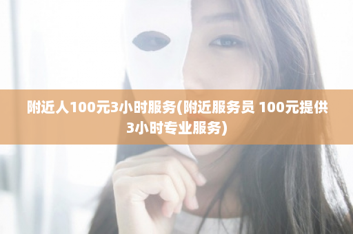 附近人100元3小时服务(附近服务员 100元提供3小时专业服务)  第1张