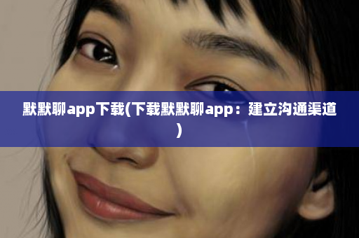 默默聊app下载(下载默默聊app：建立沟通渠道)  第1张