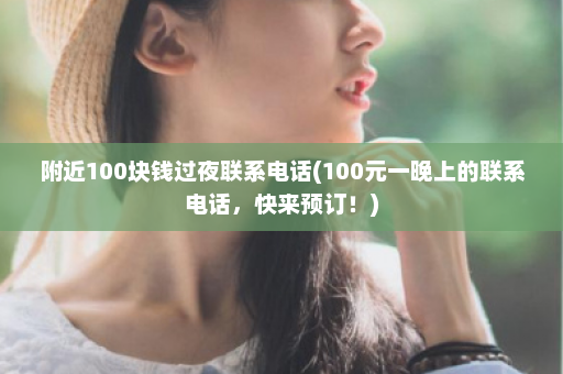 附近100块钱过夜联系电话(100元一晚上的联系电话，快来预订！)