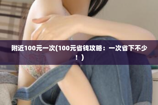 附近100元一次(100元省钱攻略：一次省下不少！)  第1张