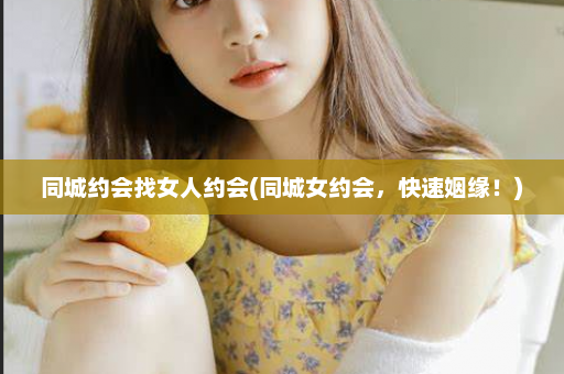 同城约会找女人约会(同城女约会，快速姻缘！)