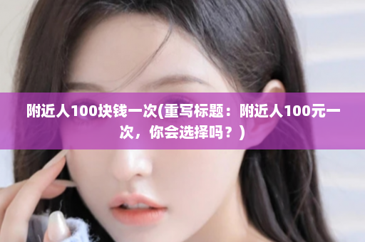 附近人100块钱一次(重写标题：附近人100元一次，你会选择吗？)