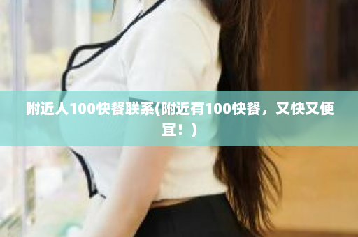 附近人100快餐联系(附近有100快餐，又快又便宜！)