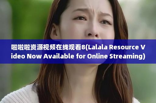 啦啦啦资源视频在线观看8(Lalala Resource Video Now Available for Online Streaming)  第1张