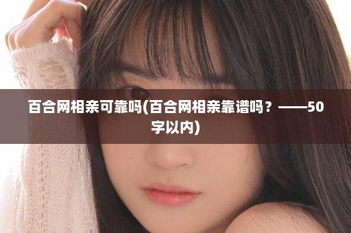 百合网相亲可靠吗(百合网相亲靠谱吗？——50字以内)