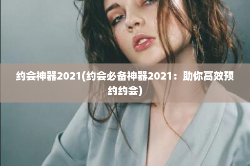 约会神器2021(约会必备神器2021：助你高效预约约会)  第1张