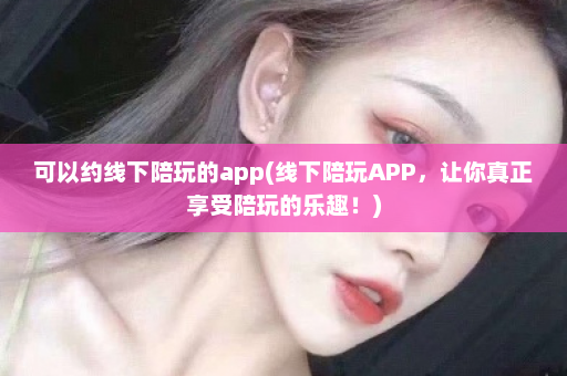 可以约线下陪玩的app(线下陪玩APP，让你真正享受陪玩的乐趣！)