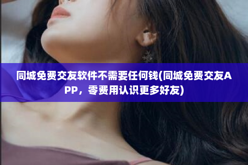 同城免费交友软件不需要任何钱(同城免费交友APP，零费用认识更多好友)  第1张