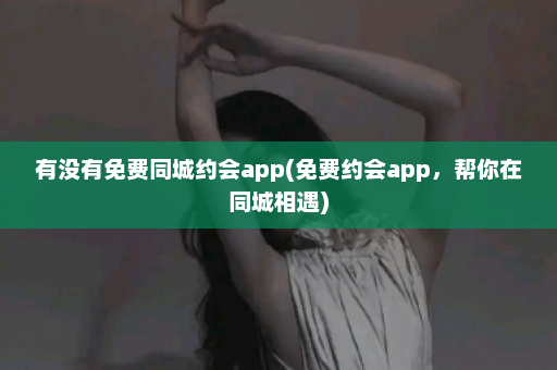 有没有免费同城约会app(免费约会app，帮你在同城相遇)  第1张