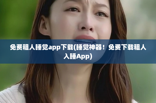 免费租人睡觉app下载(睡觉神器！免费下载租人入睡App)  第1张