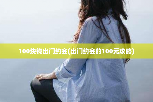 100块钱出门约会(出门约会的100元攻略)  第1张