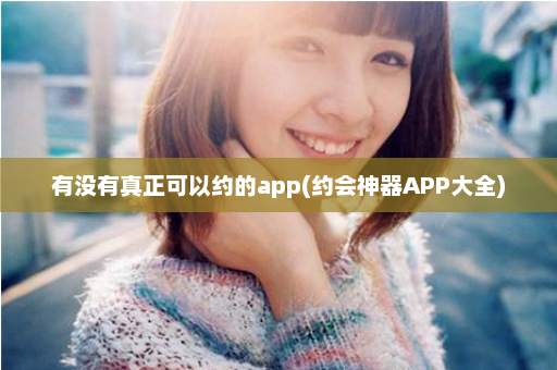 有没有真正可以约的app(约会神器APP大全)