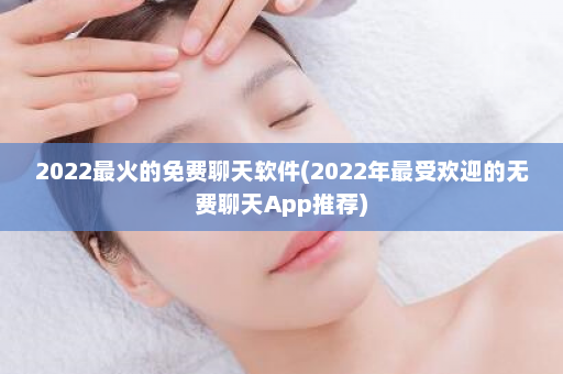 2022最火的免费聊天软件(2022年最受欢迎的无费聊天App推荐)  第1张